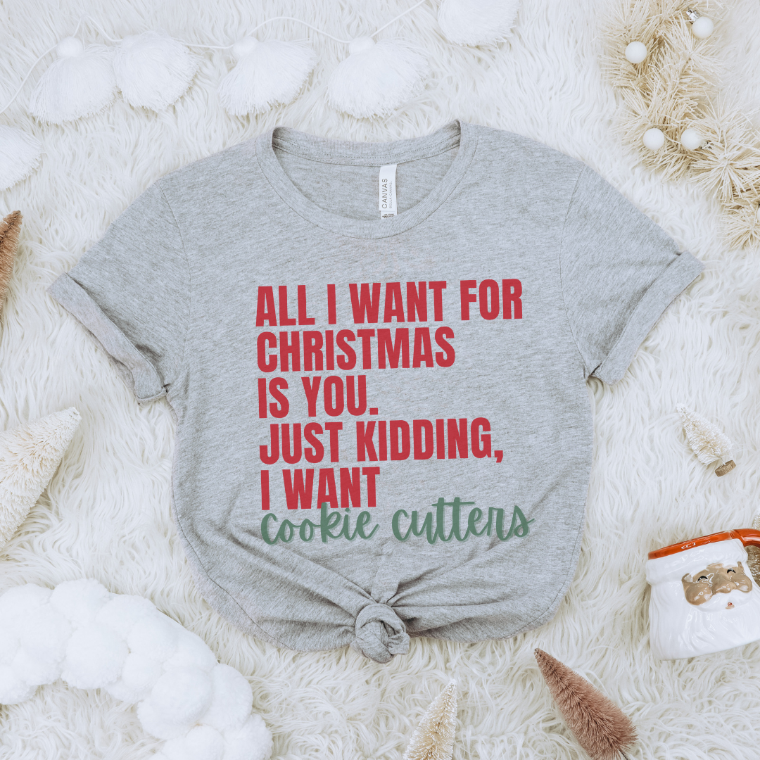 All I want for Christmas is you... JK I want cookie cutters tee